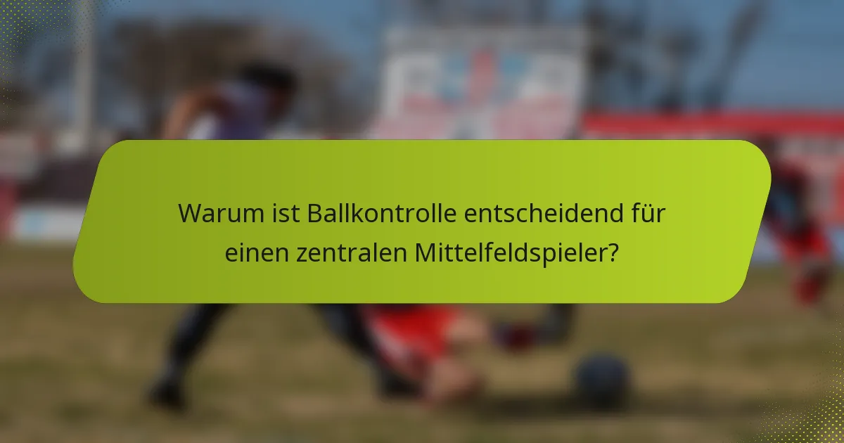 Warum ist Ballkontrolle entscheidend für einen zentralen Mittelfeldspieler?