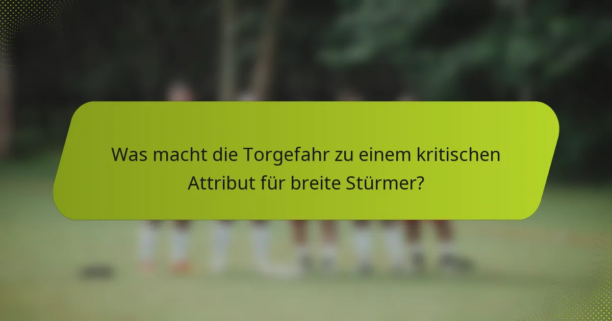 Was macht die Torgefahr zu einem kritischen Attribut für breite Stürmer?